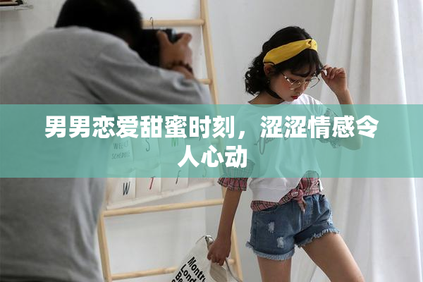男男恋爱甜蜜时刻，涩涩情感令人心动