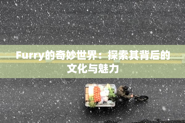 Furry的奇妙世界：探索其背后的文化与魅力