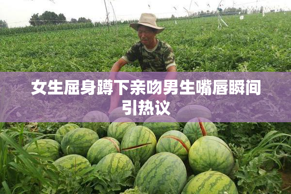 女生屈身蹲下亲吻男生嘴唇瞬间引热议