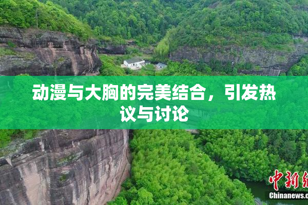 动漫与大胸的完美结合，引发热议与讨论