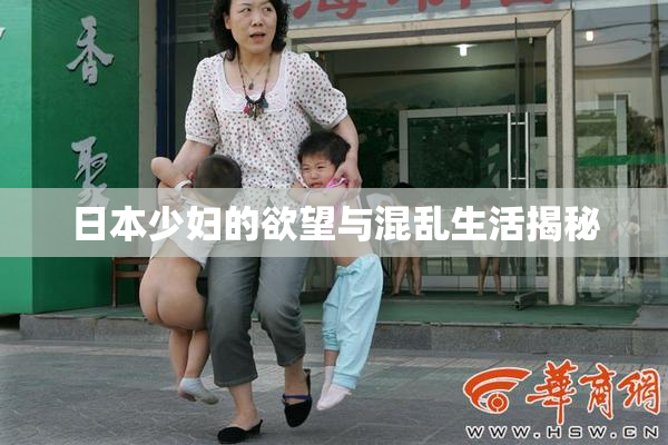 日本少妇的欲望与混乱生活揭秘