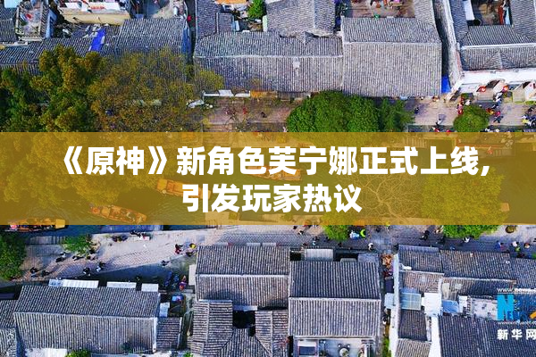 《原神》新角色芙宁娜正式上线, 引发玩家热议