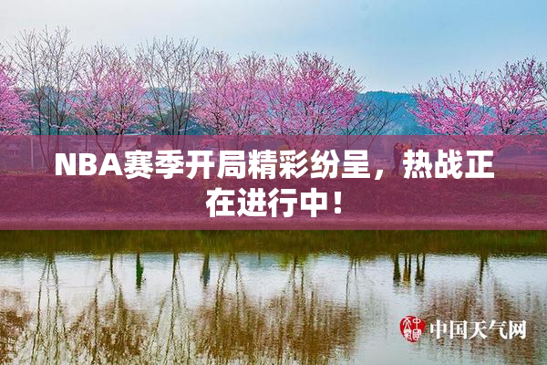 NBA赛季开局精彩纷呈，热战正在进行中！