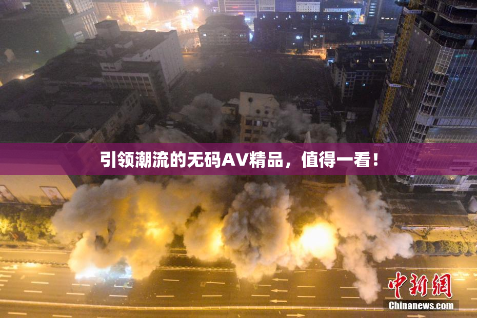 引领潮流的无码AV精品，值得一看！