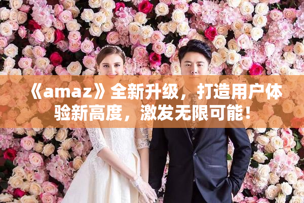 《amaz》全新升级，打造用户体验新高度，激发无限可能！
