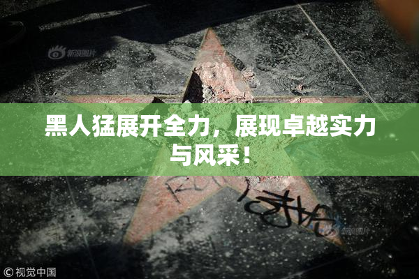 黑人猛展开全力，展现卓越实力与风采！