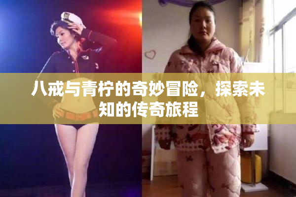 八戒与青柠的奇妙冒险，探索未知的传奇旅程