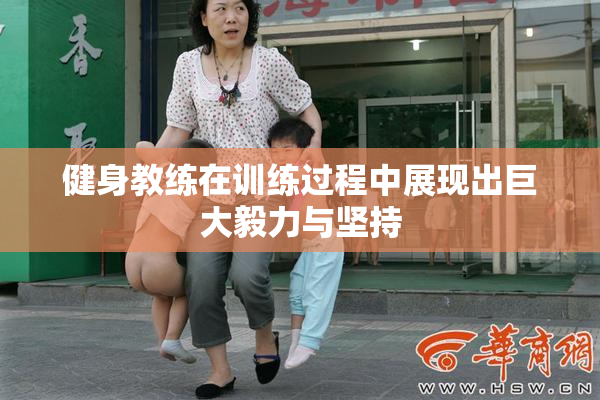 健身教练在训练过程中展现出巨大毅力与坚持