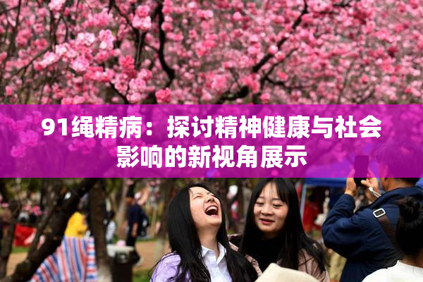 91绳精病：探讨精神健康与社会影响的新视角展示