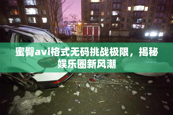 蜜臀avi格式无码挑战极限，揭秘娱乐圈新风潮