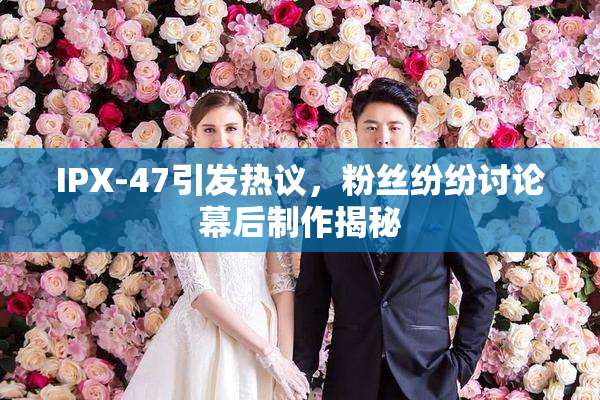 IPX-47引发热议，粉丝纷纷讨论幕后制作揭秘