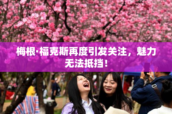 梅根·福克斯再度引发关注，魅力无法抵挡！