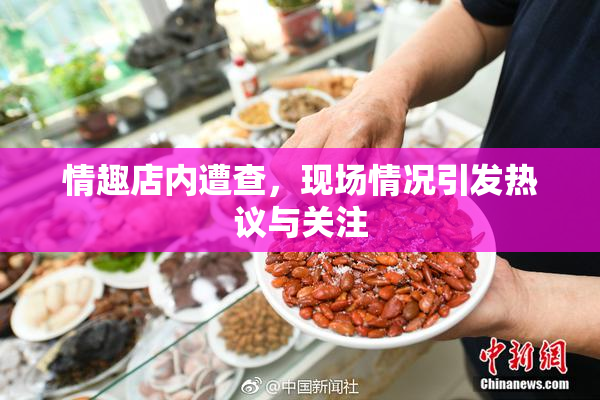 情趣店内遭查，现场情况引发热议与关注