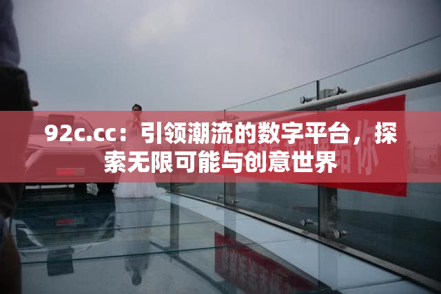 92c.cc：引领潮流的数字平台，探索无限可能与创意世界