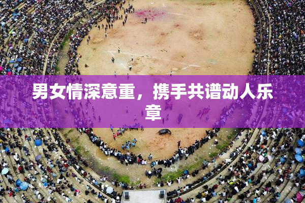 男女情深意重，携手共谱动人乐章