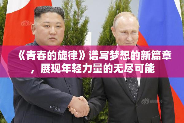 《青春的旋律》谱写梦想的新篇章，展现年轻力量的无尽可能