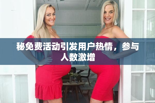 秘免费活动引发用户热情，参与人数激增