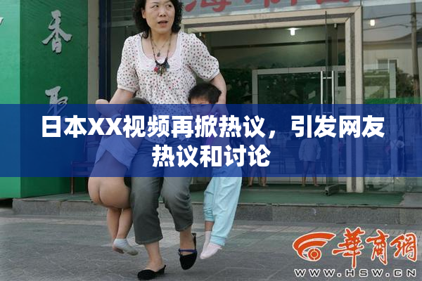 日本XX视频再掀热议，引发网友热议和讨论