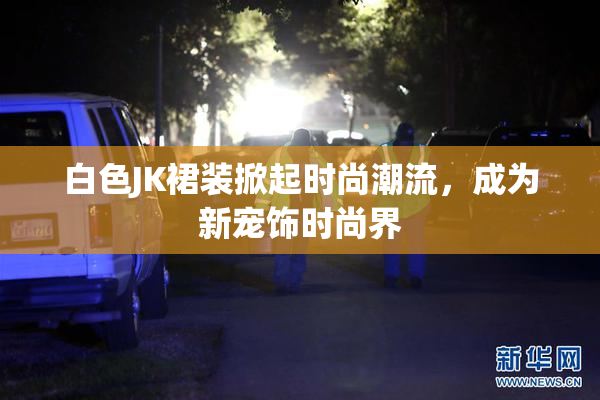 白色JK裙装掀起时尚潮流，成为新宠饰时尚界
