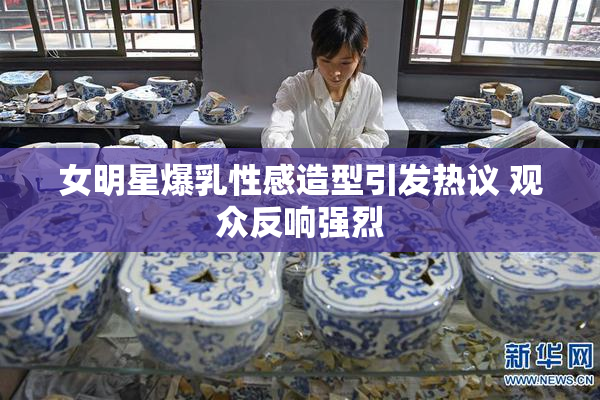 女明星爆乳性感造型引发热议 观众反响强烈