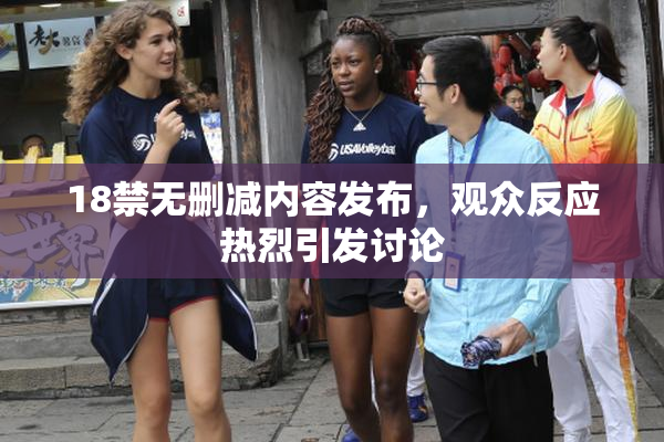 18禁无删减内容发布，观众反应热烈引发讨论