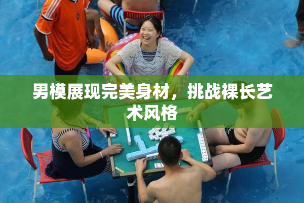 男模展现完美身材，挑战裸长艺术风格