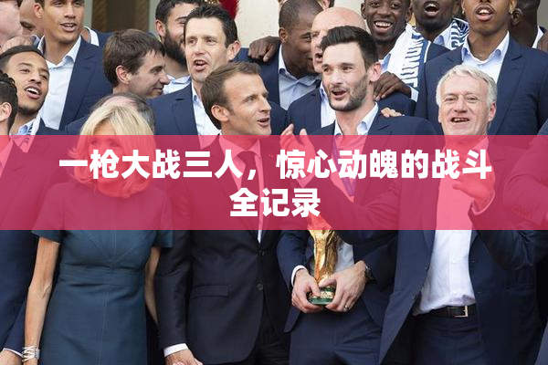 一枪大战三人，惊心动魄的战斗全记录