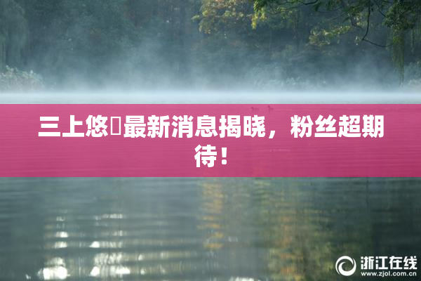 三上悠亜最新消息揭晓，粉丝超期待！
