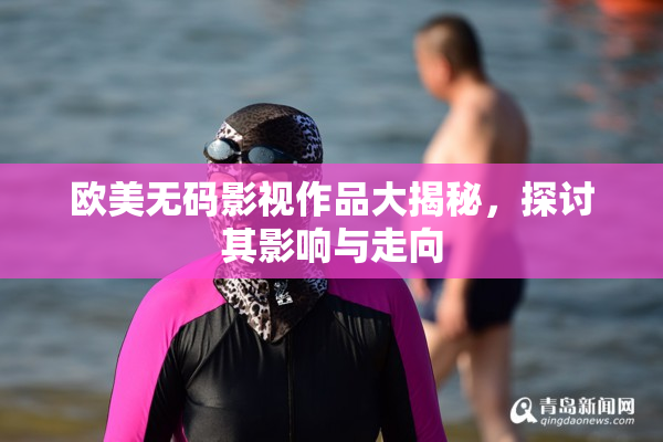 欧美无码影视作品大揭秘，探讨其影响与走向