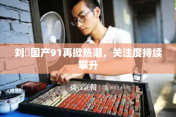 刘玥国产91再掀热潮，关注度持续攀升