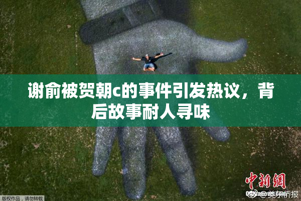 谢俞被贺朝c的事件引发热议，背后故事耐人寻味