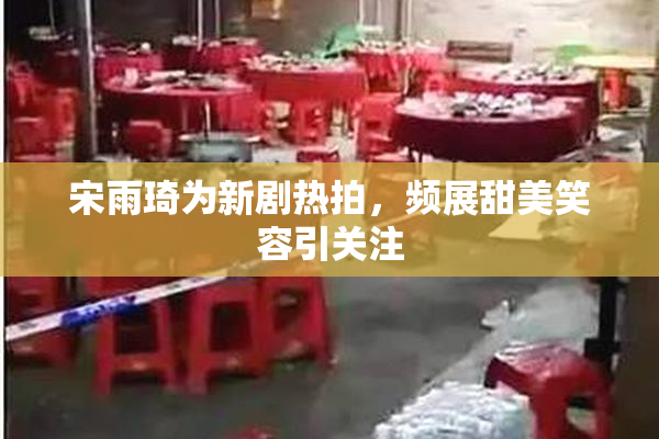 宋雨琦为新剧热拍，频展甜美笑容引关注