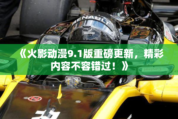 《火影动漫9.1版重磅更新，精彩内容不容错过！》