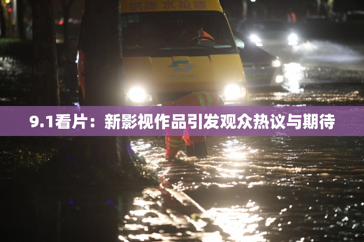9.1看片：新影视作品引发观众热议与期待