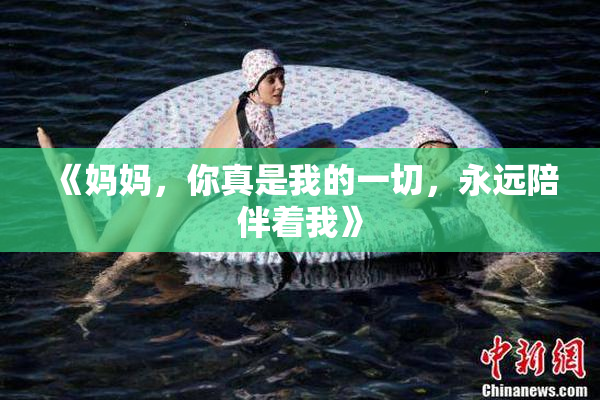 《妈妈，你真是我的一切，永远陪伴着我》