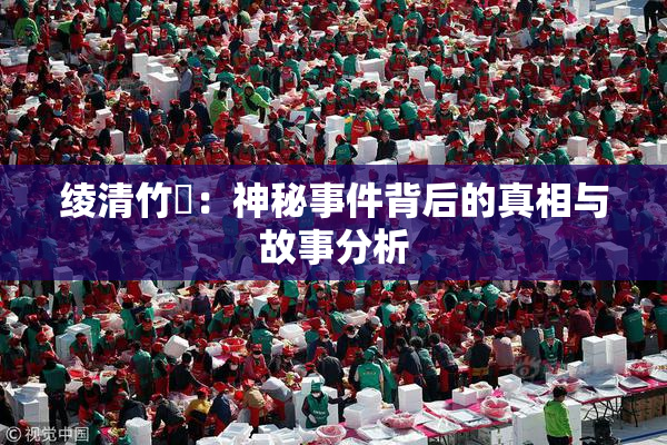 绫清竹婬：神秘事件背后的真相与故事分析