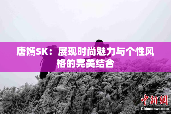唐嫣SK：展现时尚魅力与个性风格的完美结合