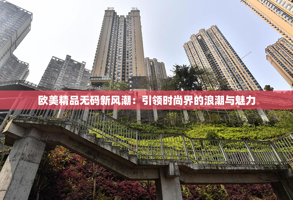 欧美精品无码新风潮：引领时尚界的浪潮与魅力