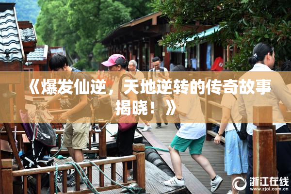 《爆发仙逆，天地逆转的传奇故事揭晓！》