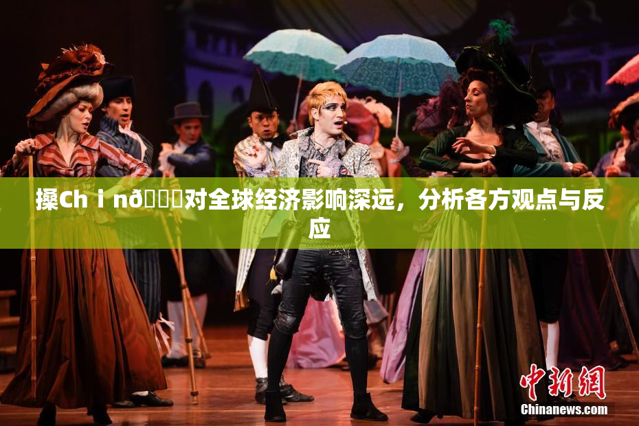 搡Chⅰn🈚对全球经济影响深远，分析各方观点与反应