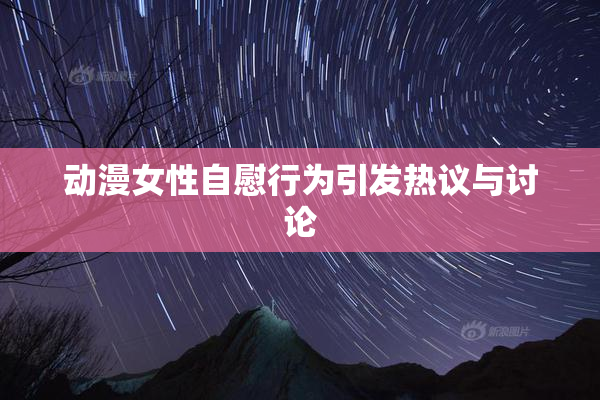 动漫女性自慰行为引发热议与讨论
