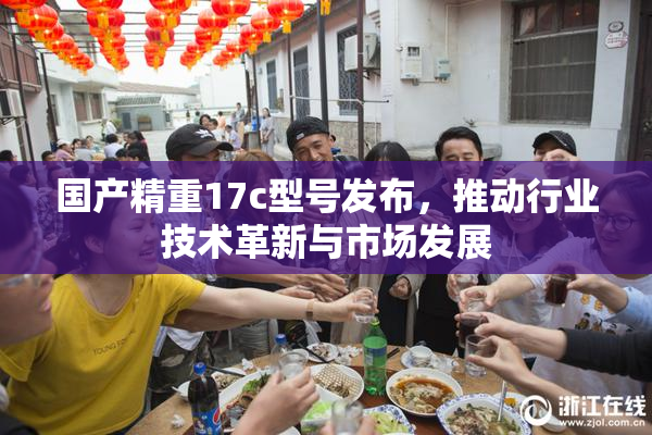 国产精重17c型号发布，推动行业技术革新与市场发展
