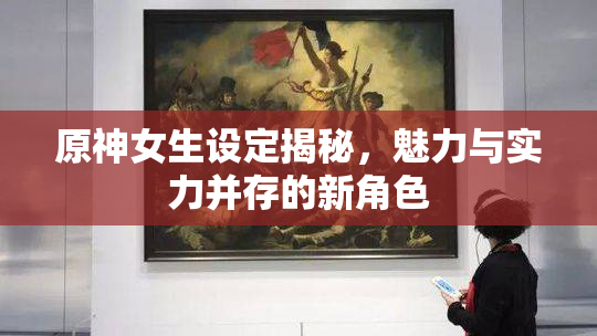 原神女生设定揭秘，魅力与实力并存的新角色