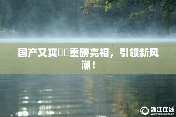 国产又爽❌‌重磅亮相，引领新风潮！