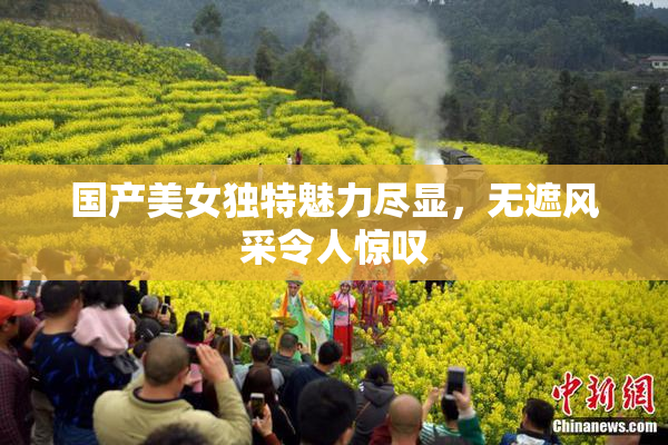 国产美女独特魅力尽显，无遮风采令人惊叹