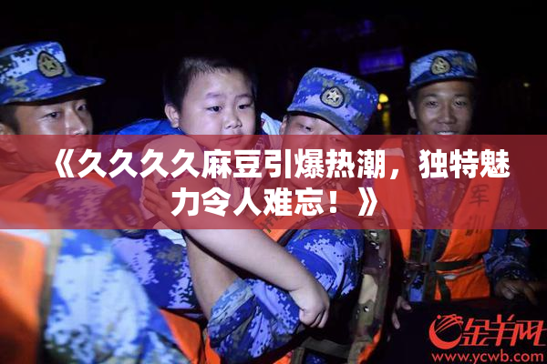 《久久久久麻豆引爆热潮，独特魅力令人难忘！》