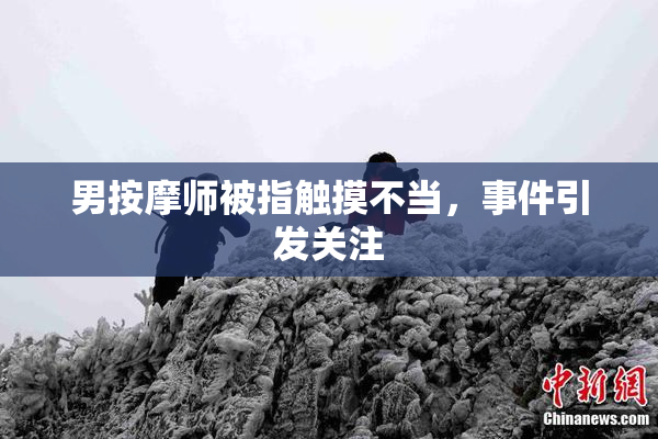 男按摩师被指触摸不当，事件引发关注