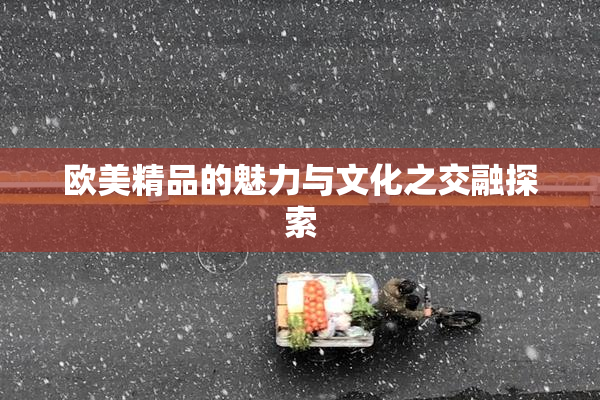 欧美精品的魅力与文化之交融探索