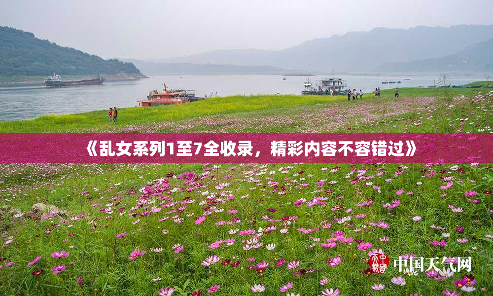 《乱女系列1至7全收录，精彩内容不容错过》