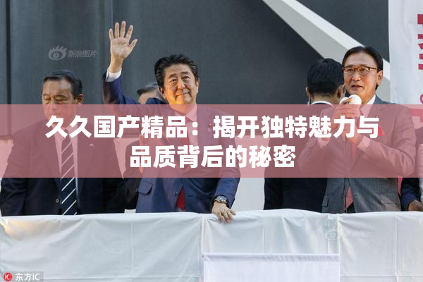 久久国产精品：揭开独特魅力与品质背后的秘密